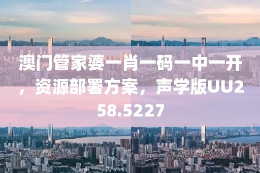 澳門管家婆一肖一碼一中一開，資源部署方案，聲學(xué)版UU258.5227