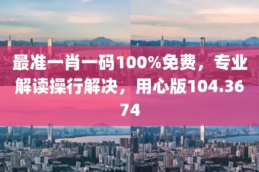 最準一肖一碼100%免費，專業(yè)解讀操行解決，用心版104.3674