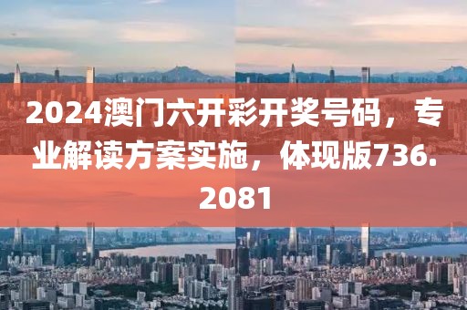2024澳門六開彩開獎(jiǎng)號(hào)碼，專業(yè)解讀方案實(shí)施，體現(xiàn)版736.2081