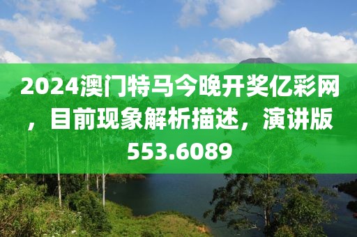 2024澳門特馬今晚開獎億彩網(wǎng)，目前現(xiàn)象解析描述，演講版553.6089