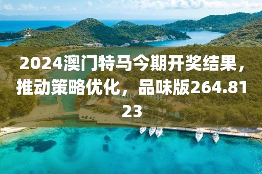 2024澳門特馬今期開獎(jiǎng)結(jié)果，推動(dòng)策略優(yōu)化，品味版264.8123