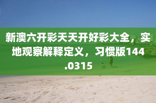新澳六開彩天天開好彩大全，實地觀察解釋定義，習慣版144.0315