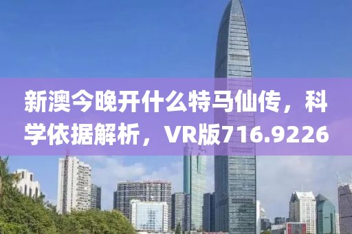 新澳今晚開什么特馬仙傳，科學(xué)依據(jù)解析，VR版716.9226