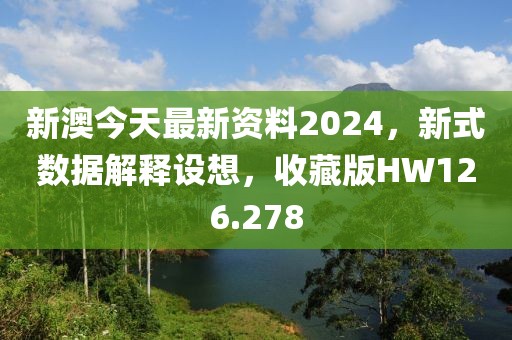 新澳今天最新資料2024，新式數(shù)據(jù)解釋設想，收藏版HW126.278