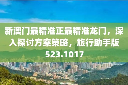 新澳門最精準正最精準龍門，深入探討方案策略，旅行助手版523.1017