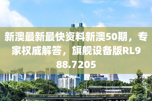 新澳最新最快資料新澳50期，專家權(quán)威解答，旗艦設(shè)備版RL988.7205