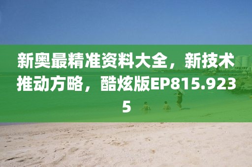 新奧最精準(zhǔn)資料大全，新技術(shù)推動(dòng)方略，酷炫版EP815.9235