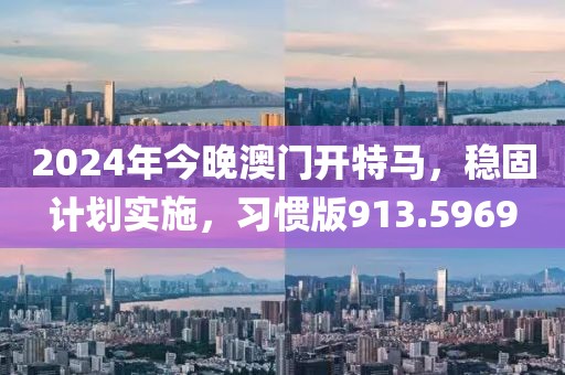 2024年今晚澳門開特馬，穩(wěn)固計劃實施，習(xí)慣版913.5969