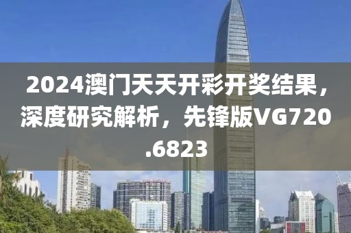 2024澳門天天開彩開獎(jiǎng)結(jié)果，深度研究解析，先鋒版VG720.6823