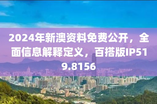 2024年新澳資料免費(fèi)公開，全面信息解釋定義，百搭版IP519.8156