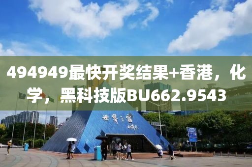 494949最快開(kāi)獎(jiǎng)結(jié)果+香港，化學(xué)，黑科技版BU662.9543