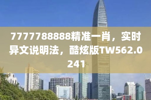 7777788888精準(zhǔn)一肖，實時異文說明法，酷炫版TW562.0241