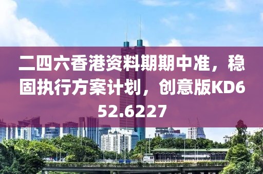 二四六香港資料期期中準(zhǔn)，穩(wěn)固執(zhí)行方案計(jì)劃，創(chuàng)意版KD652.6227