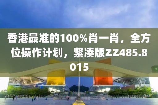香港最準的100%肖一肖，全方位操作計劃，緊湊版ZZ485.8015