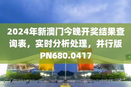 2024年新澳門(mén)今晚開(kāi)獎(jiǎng)結(jié)果查詢(xún)表，實(shí)時(shí)分析處理，并行版PN680.0417