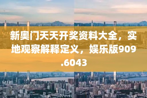 新奧門天天開獎(jiǎng)資料大全，實(shí)地觀察解釋定義，娛樂版909.6043