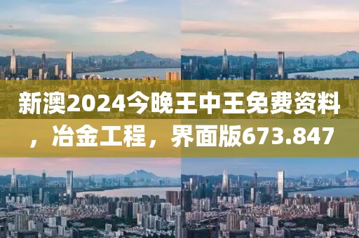 新澳2024今晚王中王免費資料，冶金工程，界面版673.847