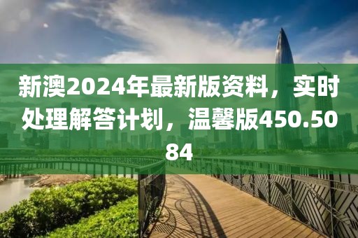 新澳2024年最新版資料，實(shí)時(shí)處理解答計(jì)劃，溫馨版450.5084