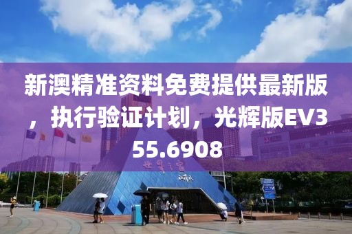 新澳精準資料免費提供最新版，執(zhí)行驗證計劃，光輝版EV355.6908