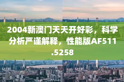 2004新澳門天天開好彩，科學(xué)分析嚴(yán)謹(jǐn)解釋，性能版AF511.5258