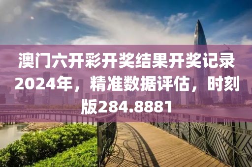 澳門六開彩開獎結(jié)果開獎記錄2024年，精準數(shù)據(jù)評估，時刻版284.8881