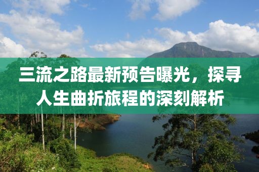 三流之路最新預(yù)告曝光，探尋人生曲折旅程的深刻解析
