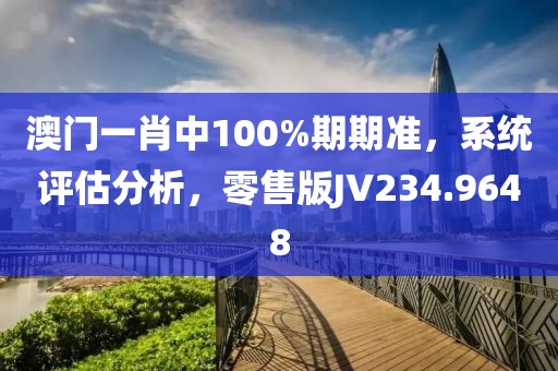 澳門一肖中100%期期準，系統(tǒng)評估分析，零售版JV234.9648