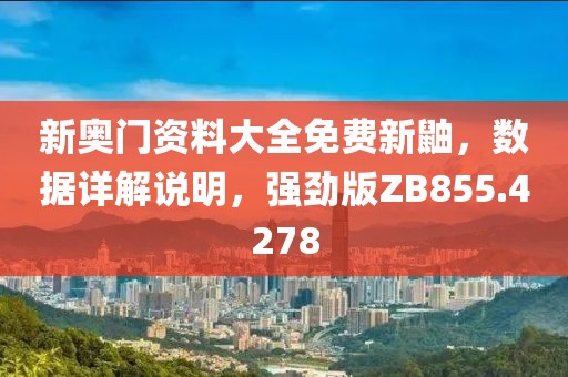 新奧門資料大全免費(fèi)新鼬，數(shù)據(jù)詳解說明，強(qiáng)勁版ZB855.4278