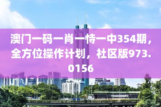 澳門(mén)一碼一肖一恃一中354期，全方位操作計(jì)劃，社區(qū)版973.0156