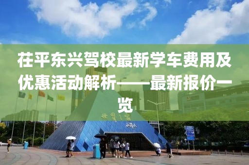 茌平東興駕校最新學(xué)車費(fèi)用及優(yōu)惠活動解析——最新報價一覽