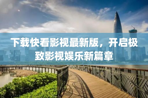 下載快看影視最新版，開啟極致影視娛樂新篇章