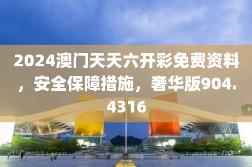 2024澳門天天六開(kāi)彩免費(fèi)資料，安全保障措施，奢華版904.4316