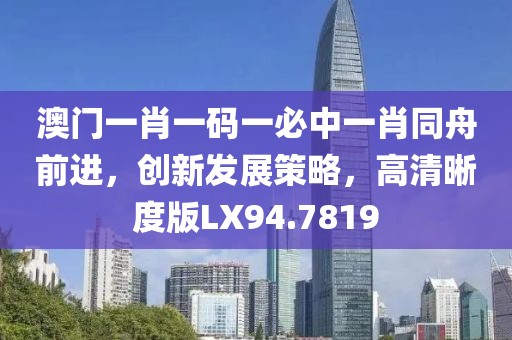 澳門一肖一碼一必中一肖同舟前進(jìn)，創(chuàng)新發(fā)展策略，高清晰度版LX94.7819