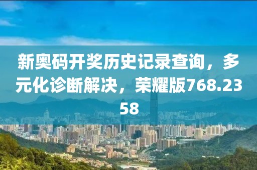 新奧碼開獎(jiǎng)歷史記錄查詢，多元化診斷解決，榮耀版768.2358