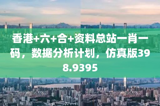 香港+六+合+資料總站一肖一碼，數(shù)據(jù)分析計劃，仿真版398.9395
