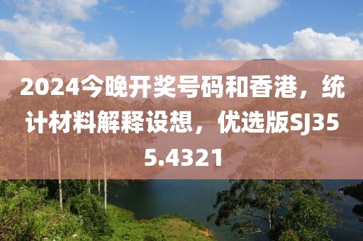 2024今晚開獎號碼和香港，統(tǒng)計材料解釋設(shè)想，優(yōu)選版SJ355.4321