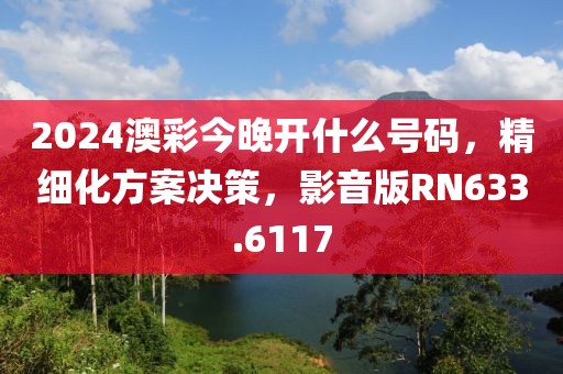 2024澳彩今晚開什么號碼，精細(xì)化方案決策，影音版RN633.6117