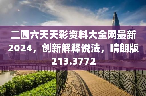二四六天天彩資料大全網(wǎng)最新2024，創(chuàng)新解釋說法，晴朗版213.3772