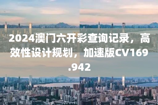 2024澳門六開彩查詢記錄，高效性設計規(guī)劃，加速版CV169.942