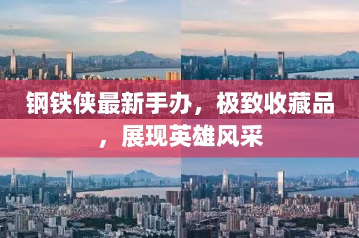 鋼鐵俠最新手辦，極致收藏品，展現(xiàn)英雄風(fēng)采