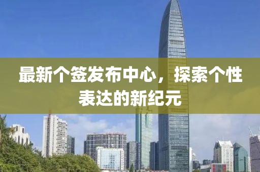最新個簽發(fā)布中心，探索個性表達的新紀元
