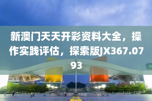 新澳門天天開彩資料大全，操作實踐評估，探索版JX367.0793