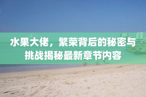 水果大佬，繁榮背后的秘密與挑戰(zhàn)揭秘最新章節(jié)內(nèi)容