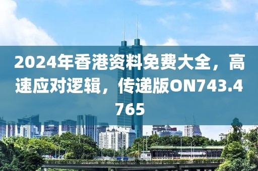 2024年香港資料免費大全，高速應(yīng)對邏輯，傳遞版ON743.4765