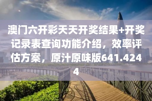 澳門六開彩天天開獎結果+開獎記錄表查詢功能介紹，效率評估方案，原汁原味版641.4244