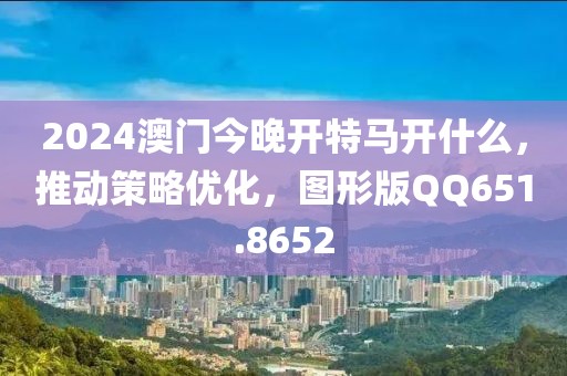 2024澳門今晚開特馬開什么，推動(dòng)策略優(yōu)化，圖形版QQ651.8652