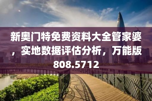新奧門特免費(fèi)資料大全管家婆，實(shí)地?cái)?shù)據(jù)評估分析，萬能版808.5712