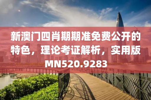 新澳門四肖期期準免費公開的特色，理論考證解析，實用版MN520.9283