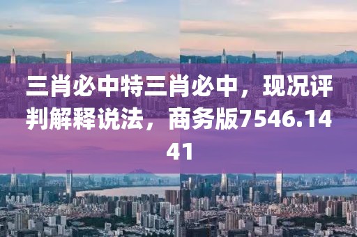 三肖必中特三肖必中，現(xiàn)況評判解釋說法，商務版7546.1441