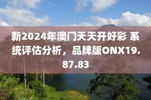 新2024年澳門(mén)天天開(kāi)好彩 系統(tǒng)評(píng)估分析，品牌版ONX19.87.83